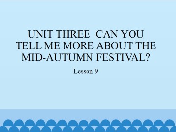 UNIT THREE  CAN YOU TELL ME MORE ABOUT THE MID-AUTUMN FESTIVAL?-Lesson 9_课件1