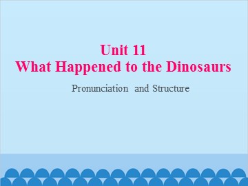 Unit 11 What Happened to the Dinosaurs Pronunciation and Structure_课件1