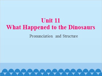 Unit 11 What Happened to the Dinosaurs Pronunciation and Structure_课件1