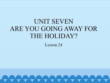 UNIT SEVEN  ARE YOU GOING AWAY FOR THE HOLIDAY?-Lesson 24_课件1