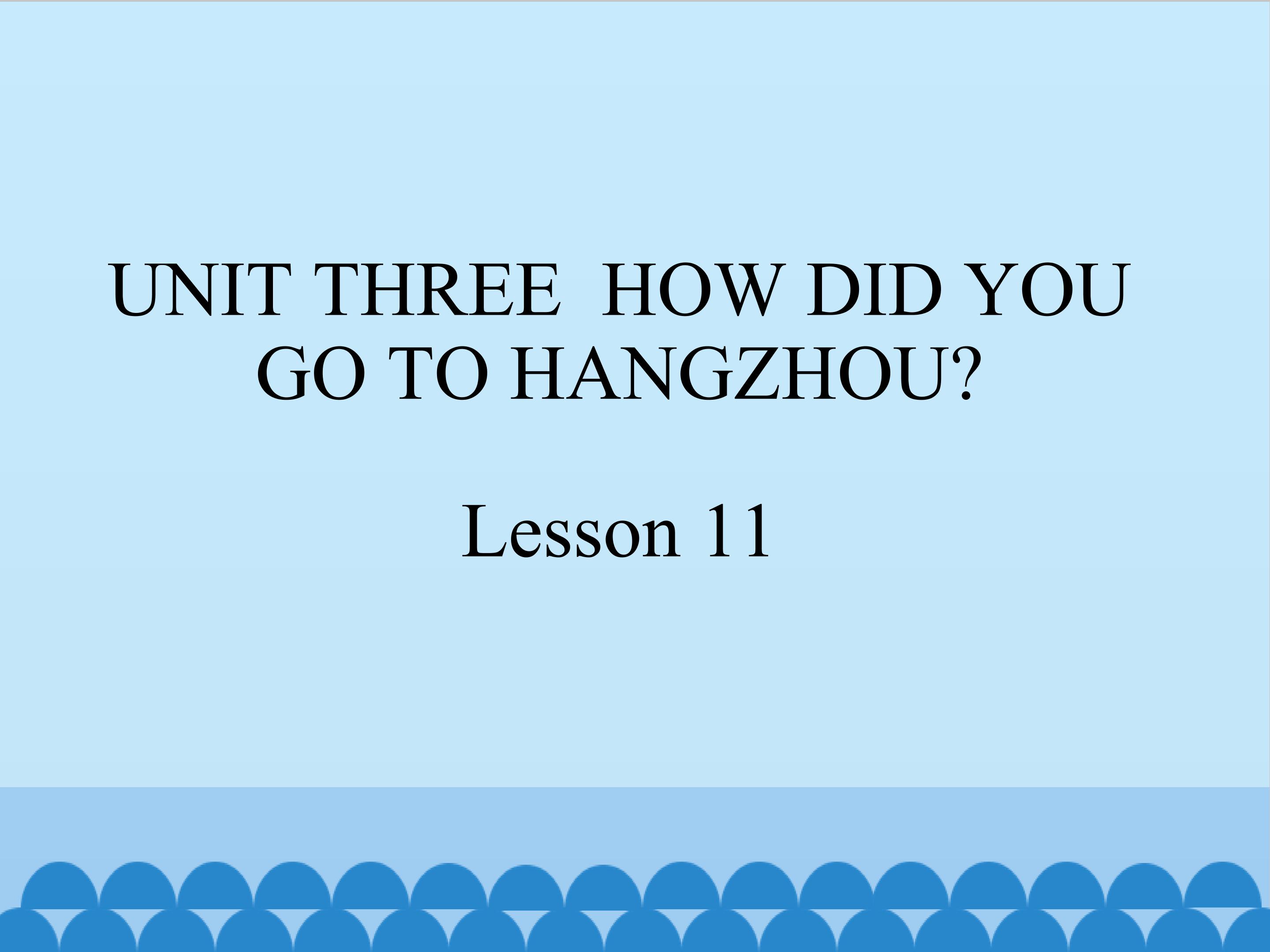 UNIT THREE  HOW DID YOU GO TO HANGZHOU Lesson 11