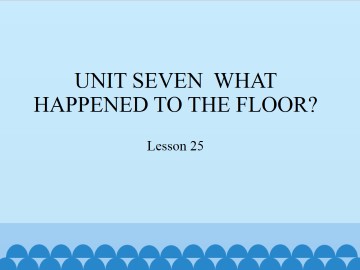 UNIT SEVEN  WHAT HAPPENED TO THE FLOOR?-Lesson 25_课件1