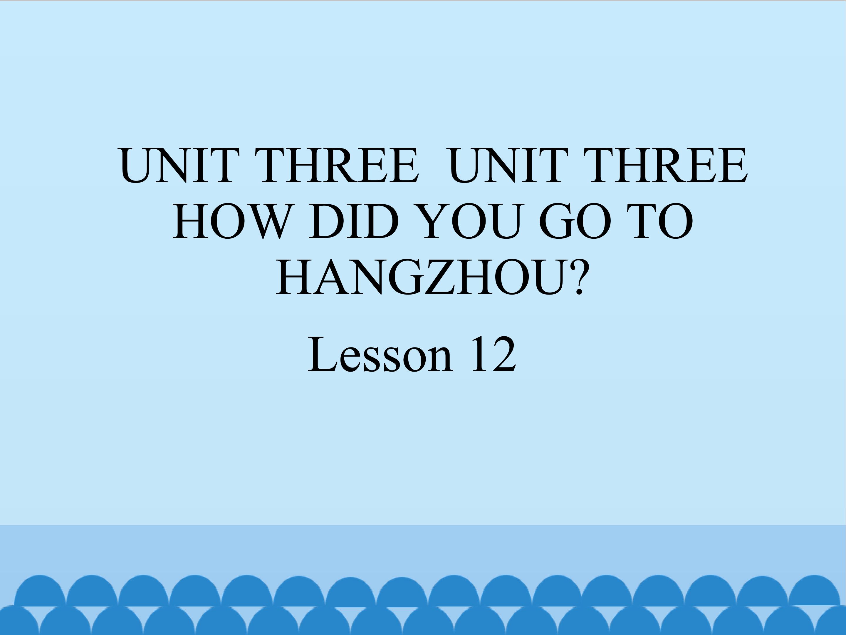 UNIT THREE  HOW DID YOU GO TO HANGZHOU Lesson 12