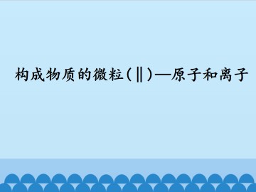 构成物质的微粒（Ⅱ）——原子和离子_课件1