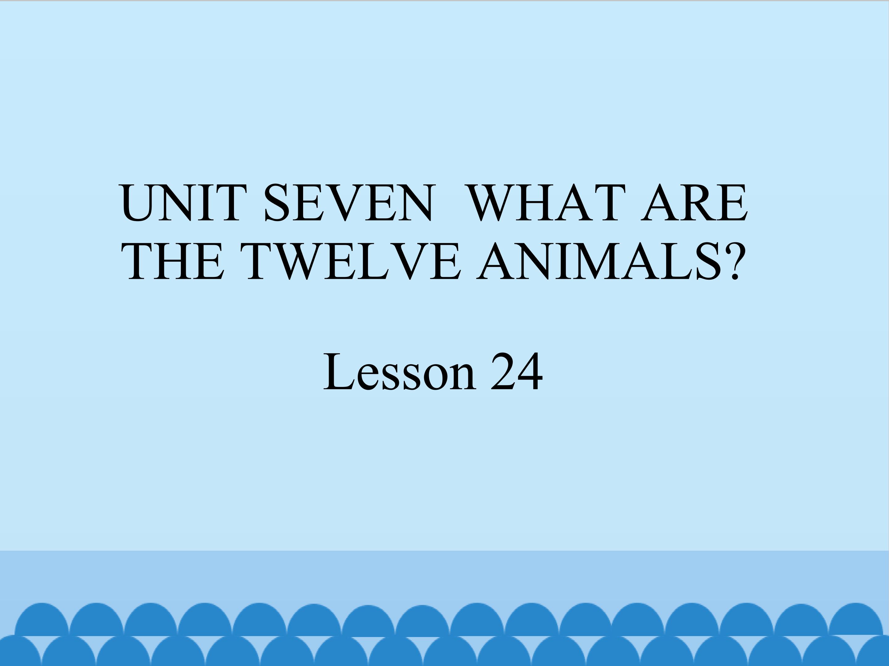 UNIT SEVEN  WHAT ARE THE TWELVE ANIMALS Lesson 24