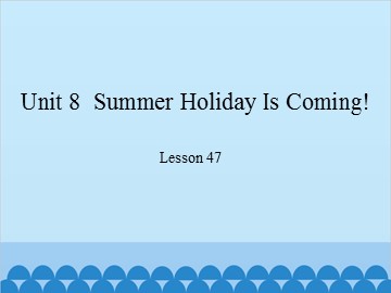 Unit 8  Summer Holiday Is Coming!-Lesson 47_课件1