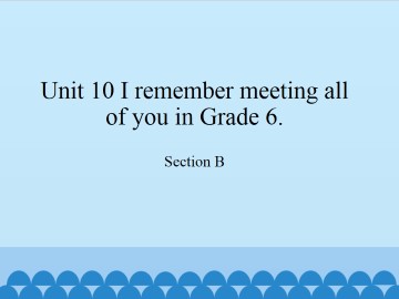 Unit 10   I remember meeting all of you in Grade 6.-Section B_课件1