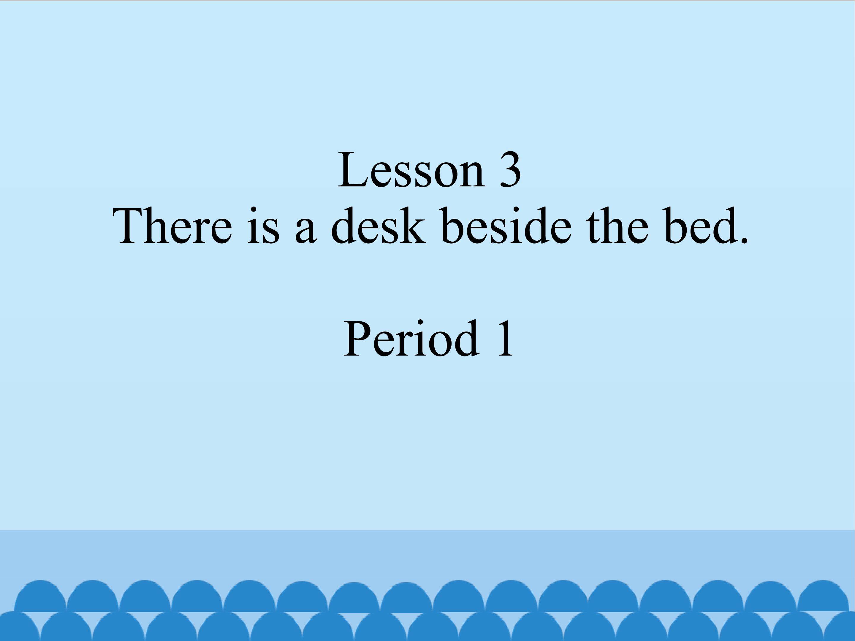 Lesson 3 There is a desk beside the bed period 1
