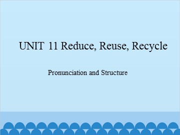 UNIT 11 Reduce, Reuse, Recycle Pronunciation and Structure_课件1