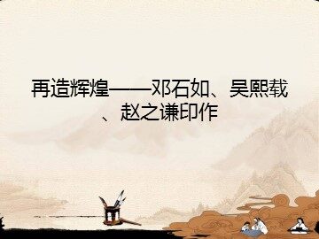 再造辉煌——邓石如、吴熙载、赵之谦印作_课件1