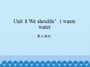 Unit 8 We shouldn't waste water-第三课时_课件1