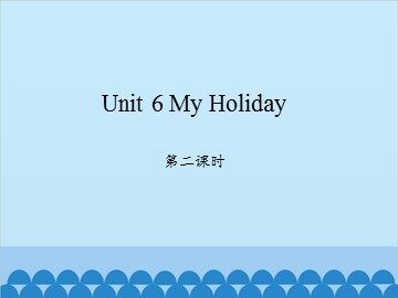 Unit 6 My Holiday 第二课时_课件1