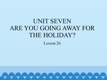 UNIT SEVEN  ARE YOU GOING AWAY FOR THE HOLIDAY?-Lesson 26_课件1