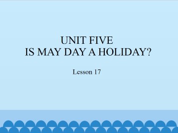 UNIT FIVE  IS MAY DAY A HOLIDAY?-Lesson 17_课件1