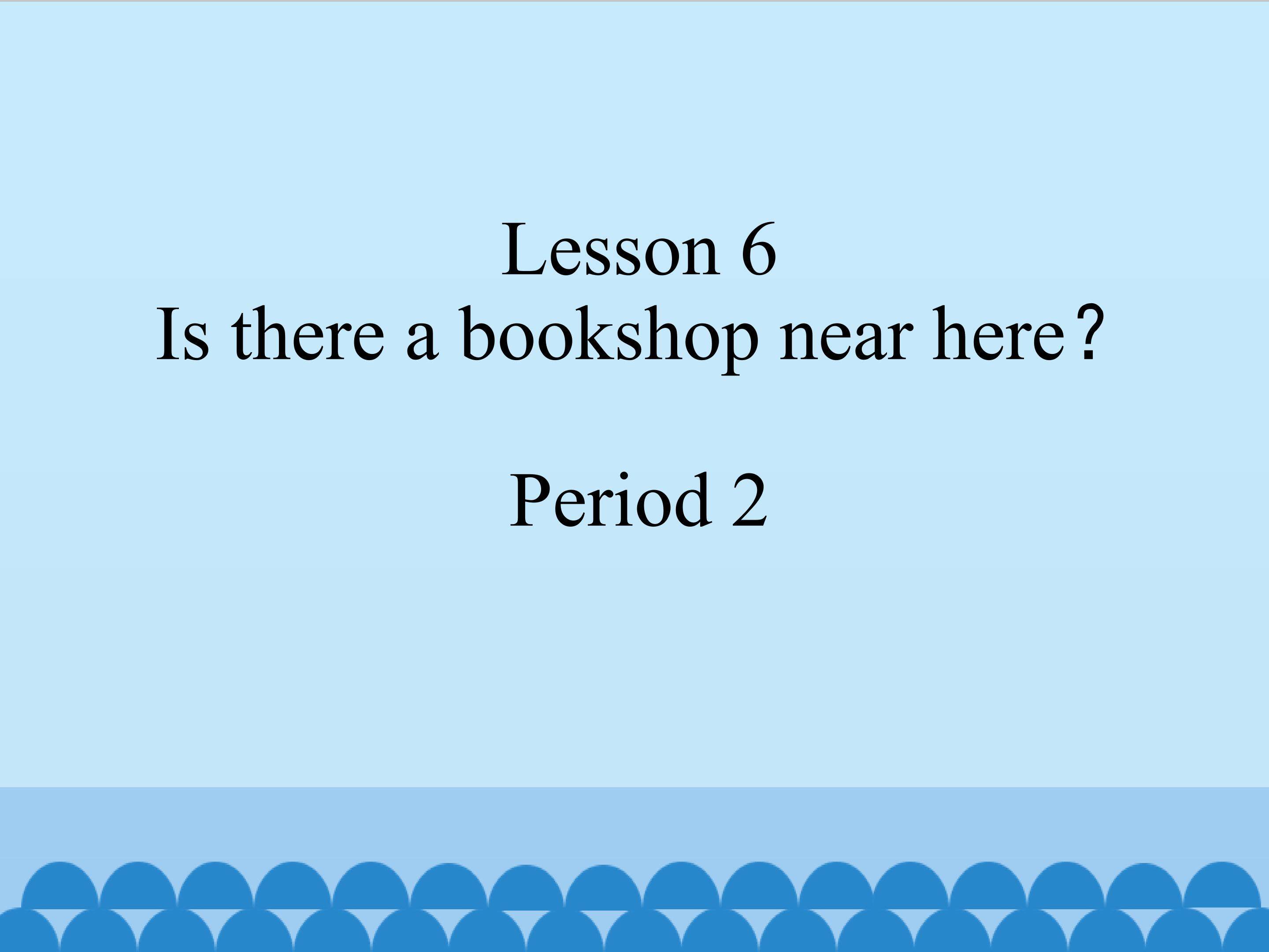 Lesson 6 Is there a bookshop near here period 2