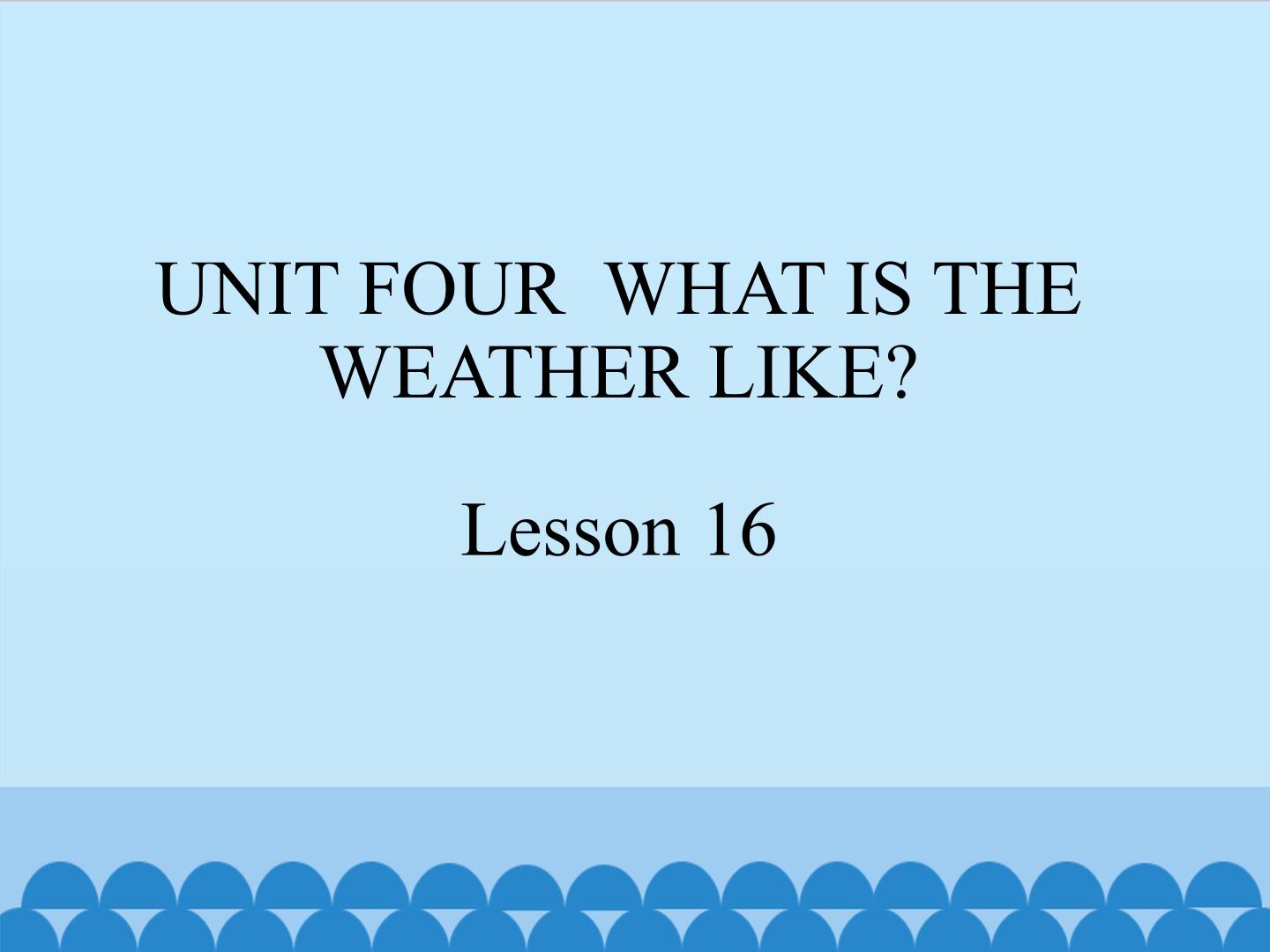 UNIT FOUR  WHAT IS THE WEATHER LIKE Lesson 16