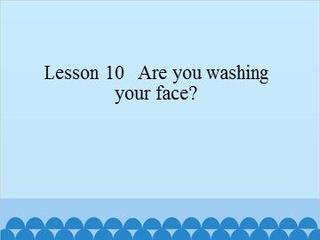 Lesson 10   Are you washing your face?_课件1