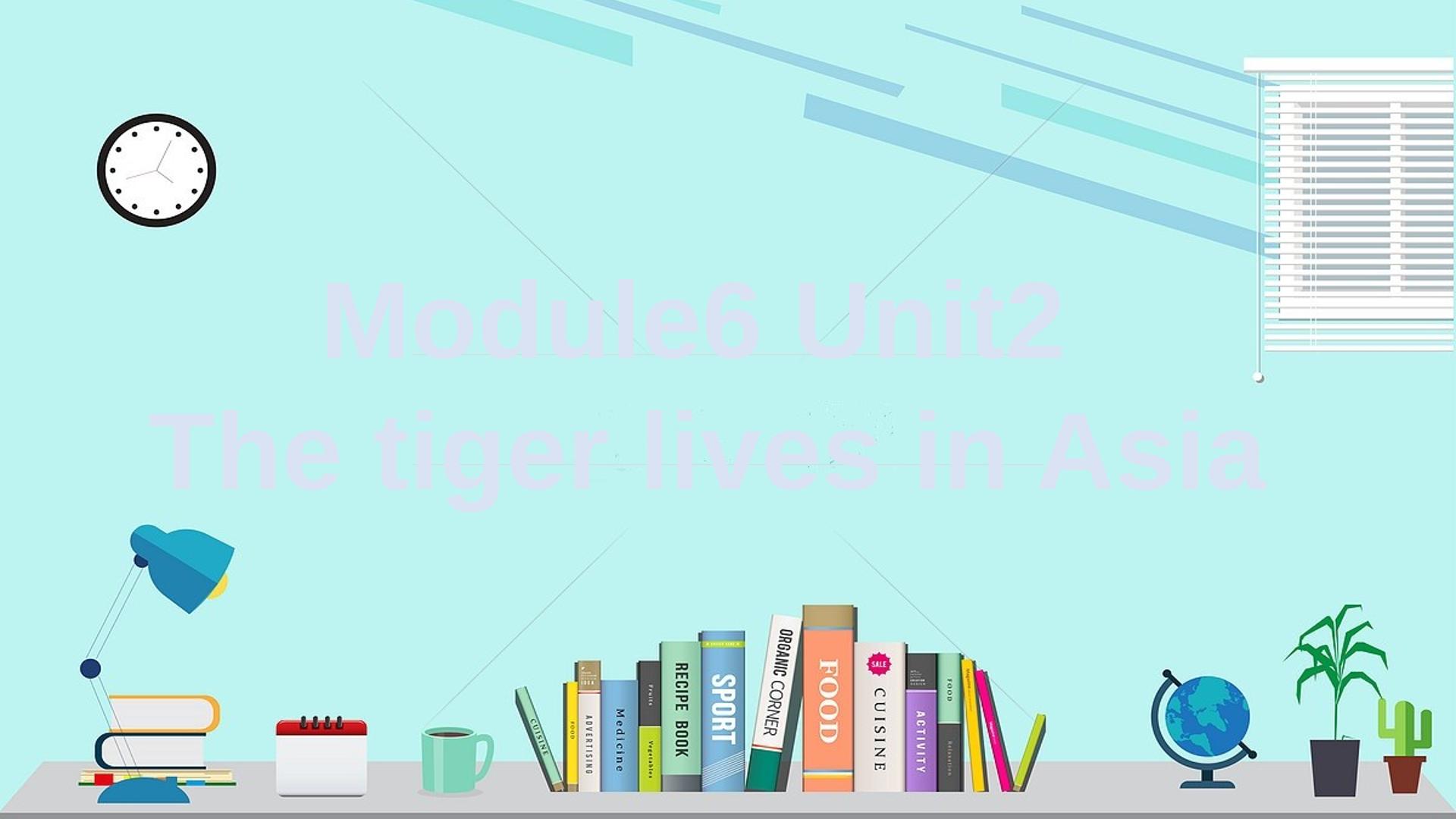Module 6 Unit 2 The tiger lives in Asia