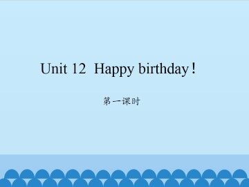 Unit 12 Happy birthday!-第一课时_课件1