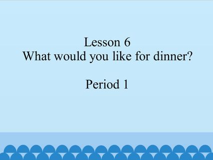 Lesson 6 What would you like for dinner（period1