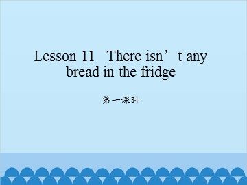 Lesson 11   There isn't any bread in the fridge-第一课时_课件1