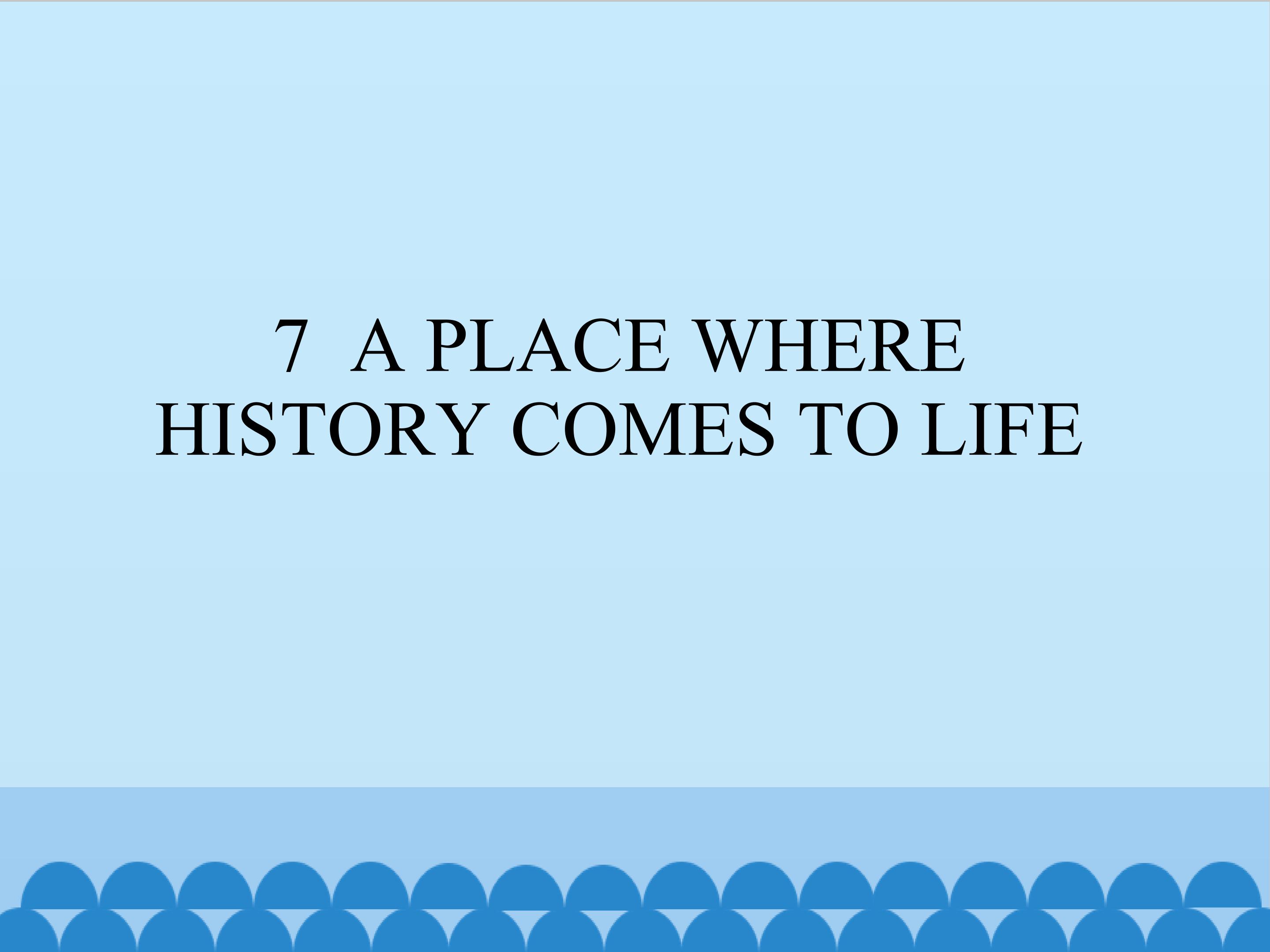 7  APLACE WHERE  HISTORY COMES TO LIFE_课件1