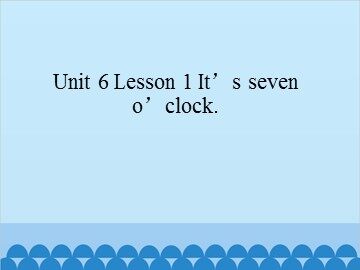 Unit 6 Lesson 1 It's seven o'clock_课件1