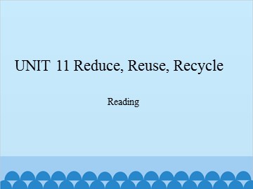 UNIT 11 Reduce, Reuse, Recycle Reading_课件1