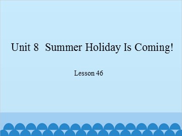 Unit 8  Summer Holiday Is Coming!-Lesson 46_课件1