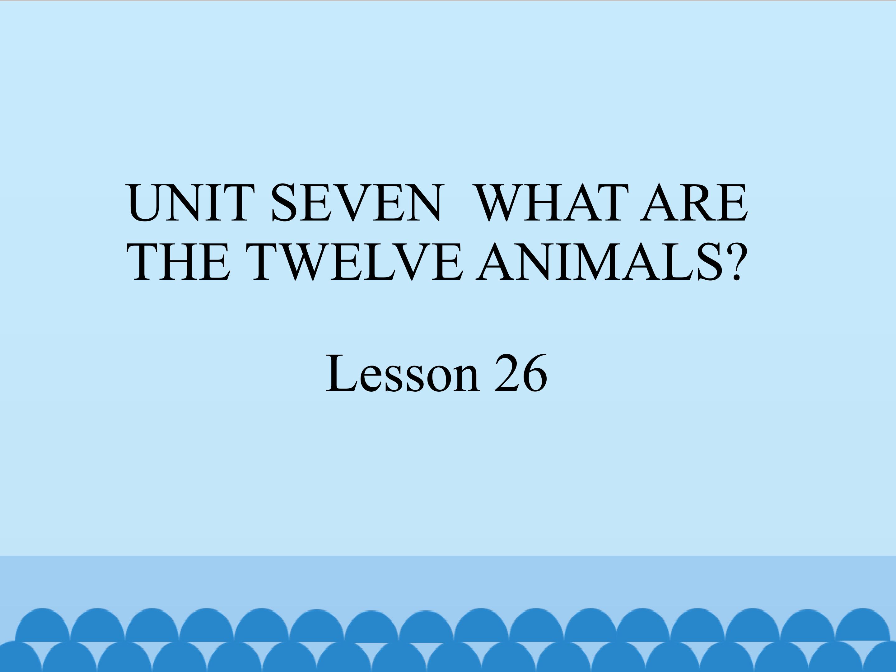 UNIT SEVEN  WHAT ARE THE TWELVE ANIMALS Lesson 26