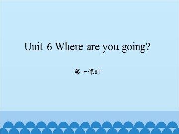 Unit 6 Where are you going? 第一课时_课件1