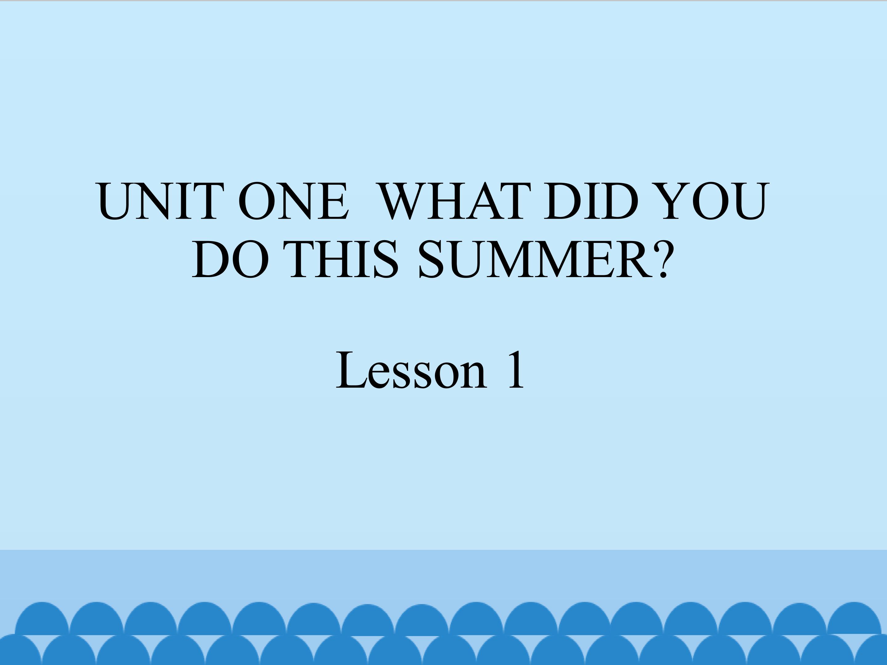 UNIT ONE  WHAT DID YOU DO THIS SUMMER Lesson 1