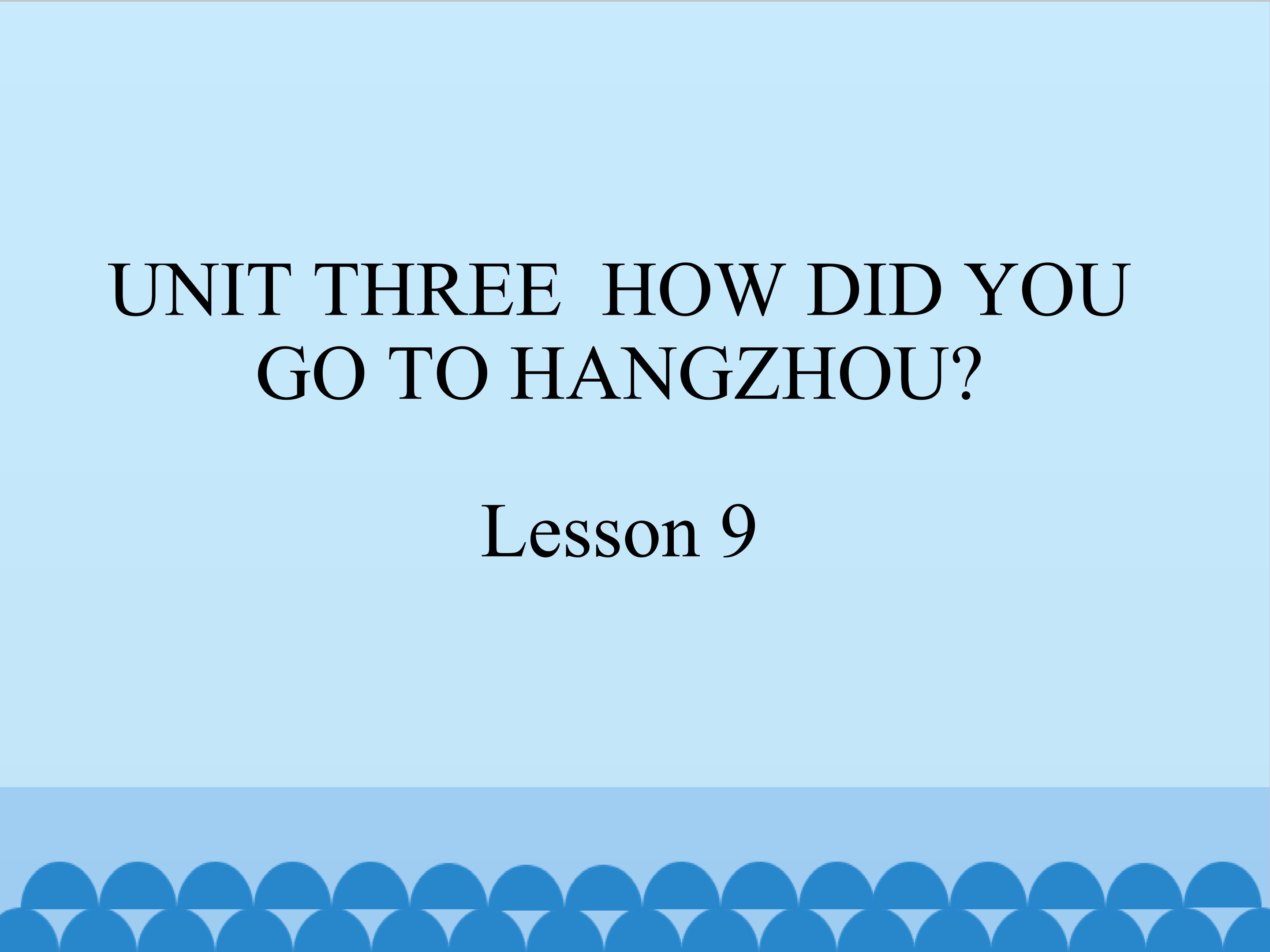 UNIT THREE  HOW DID YOU GO TO HANGZHOU Lesson 9