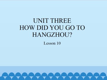 UNIT THREE  HOW DID YOU GO TO HANGZHOU?-Lesson  10_课件1