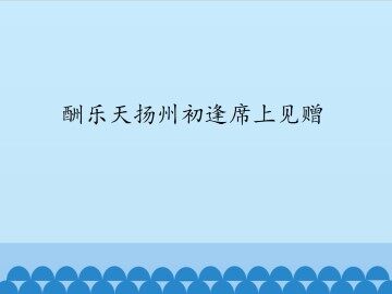 酬乐天扬州初逢席上见赠_课件1