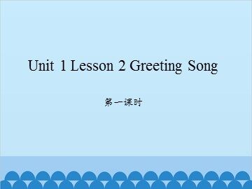 unit 1 Lesson 2 Greeting Song 第一课时_课件1